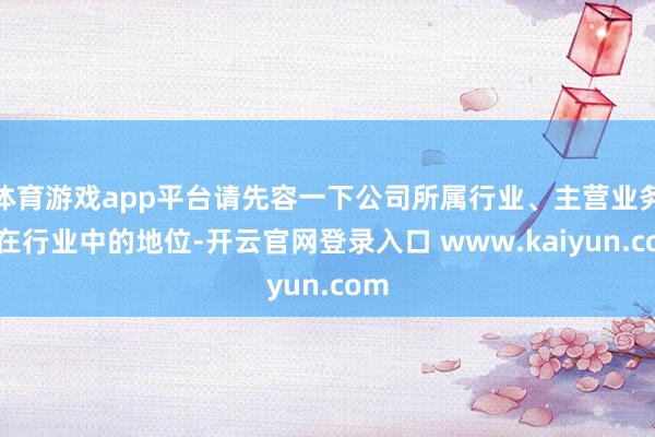 体育游戏app平台请先容一下公司所属行业、主营业务及在行业中的地位-开云官网登录入口 www.kaiyun.com