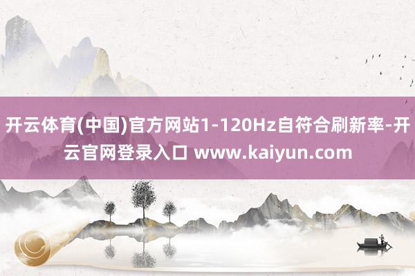 开云体育(中国)官方网站1-120Hz自符合刷新率-开云官网登录入口 www.kaiyun.com