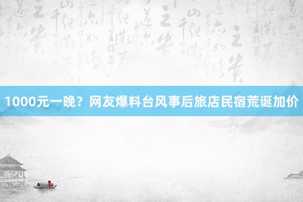 1000元一晚？网友爆料台风事后旅店民宿荒诞加价