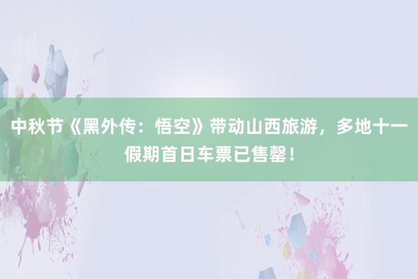 中秋节《黑外传：悟空》带动山西旅游，多地十一假期首日车票已售罄！