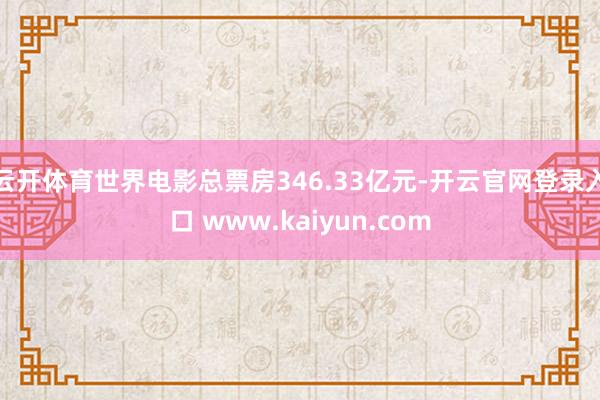 云开体育世界电影总票房346.33亿元-开云官网登录入口 www.kaiyun.com