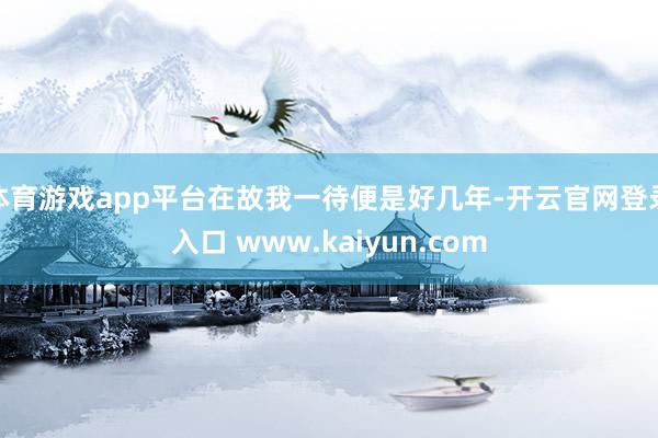 体育游戏app平台在故我一待便是好几年-开云官网登录入口 www.kaiyun.com