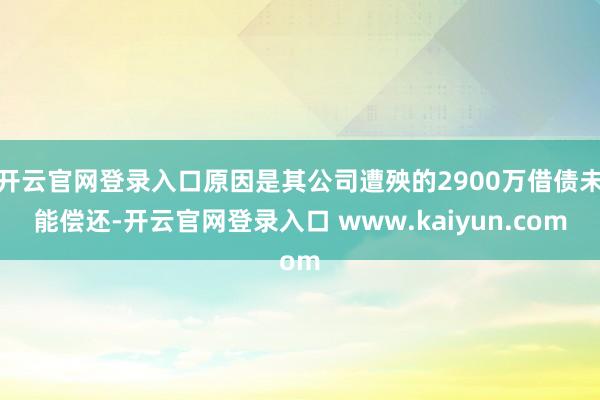 开云官网登录入口原因是其公司遭殃的2900万借债未能偿还-开云官网登录入口 www.kaiyun.com