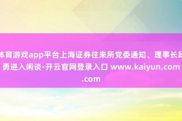 体育游戏app平台上海证券往来所党委通知、理事长邱勇进入闲谈-开云官网登录入口 www.kaiyun.com