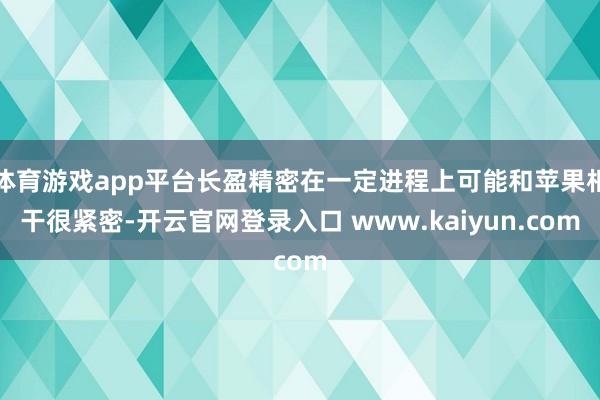 体育游戏app平台长盈精密在一定进程上可能和苹果相干很紧密-开云官网登录入口 www.kaiyun.com