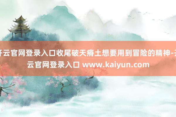开云官网登录入口收尾破天瘠土想要用到冒险的精神-开云官网登录入口 www.kaiyun.com