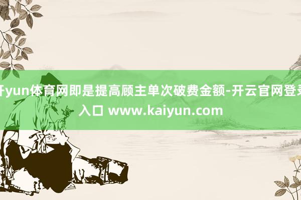 开yun体育网即是提高顾主单次破费金额-开云官网登录入口 www.kaiyun.com