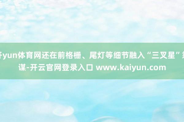开yun体育网还在前格栅、尾灯等细节融入“三叉星”筹谋-开云官网登录入口 www.kaiyun.com