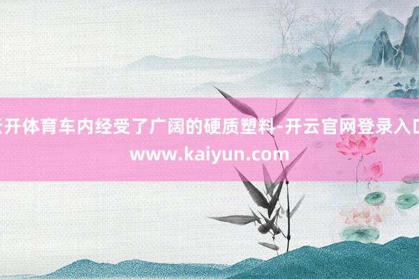 云开体育车内经受了广阔的硬质塑料-开云官网登录入口 www.kaiyun.com