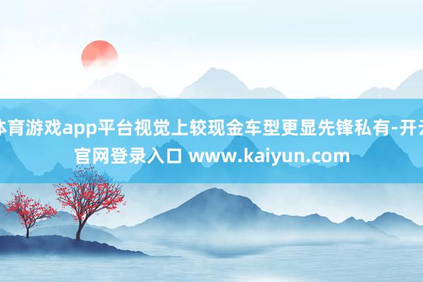 体育游戏app平台视觉上较现金车型更显先锋私有-开云官网登录入口 www.kaiyun.com
