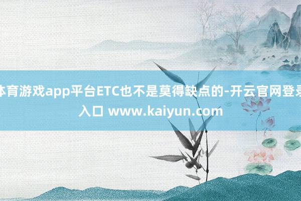 体育游戏app平台ETC也不是莫得缺点的-开云官网登录入口 www.kaiyun.com