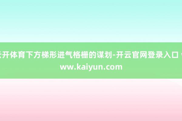 云开体育下方梯形进气格栅的谋划-开云官网登录入口 www.kaiyun.com