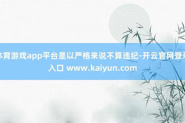 体育游戏app平台是以严格来说不算违纪-开云官网登录入口 www.kaiyun.com