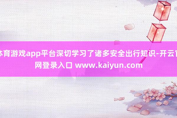 体育游戏app平台深切学习了诸多安全出行知识-开云官网登录入口 www.kaiyun.com
