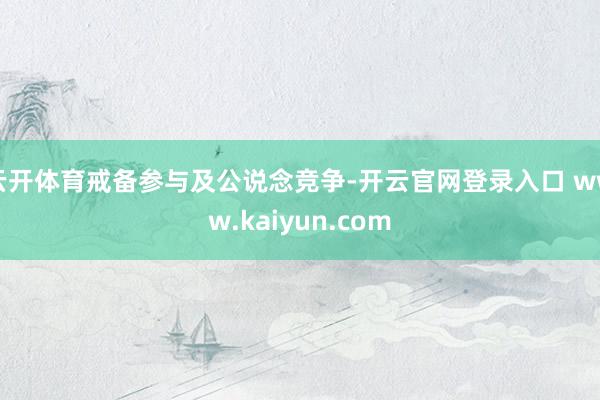 云开体育戒备参与及公说念竞争-开云官网登录入口 www.kaiyun.com