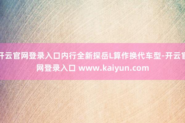 开云官网登录入口内行全新探岳L算作换代车型-开云官网登录入口 www.kaiyun.com