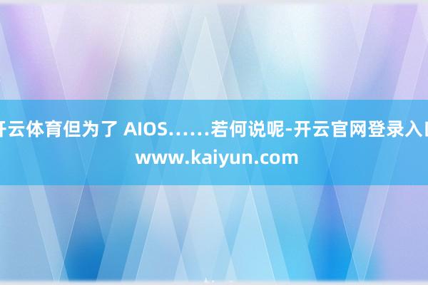 开云体育但为了 AIOS……若何说呢-开云官网登录入口 www.kaiyun.com