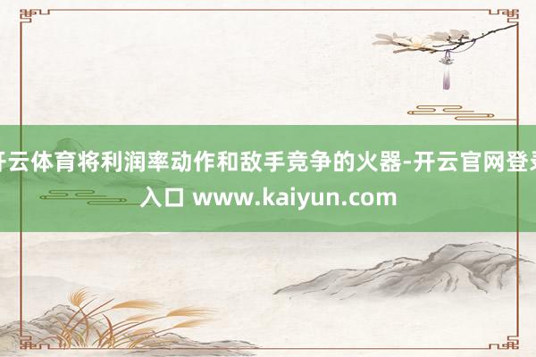 开云体育将利润率动作和敌手竞争的火器-开云官网登录入口 www.kaiyun.com