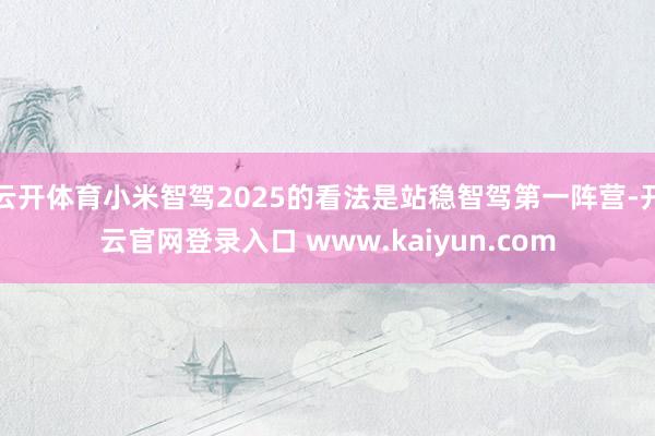 云开体育小米智驾2025的看法是站稳智驾第一阵营-开云官网登录入口 www.kaiyun.com
