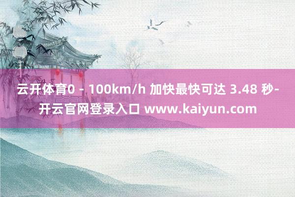 云开体育0 - 100km/h 加快最快可达 3.48 秒-开云官网登录入口 www.kaiyun.com