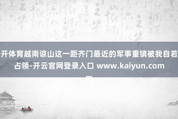 云开体育越南谅山这一距齐门最近的军事重镇被我自若军占领-开云官网登录入口 www.kaiyun.com