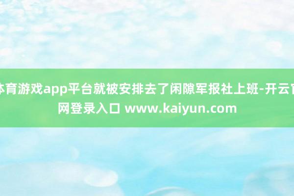 体育游戏app平台就被安排去了闲隙军报社上班-开云官网登录入口 www.kaiyun.com