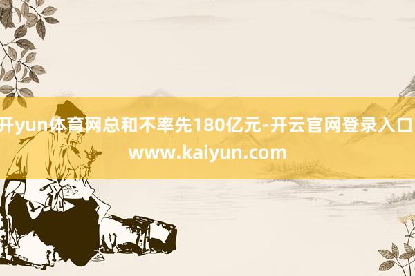 开yun体育网总和不率先180亿元-开云官网登录入口 www.kaiyun.com