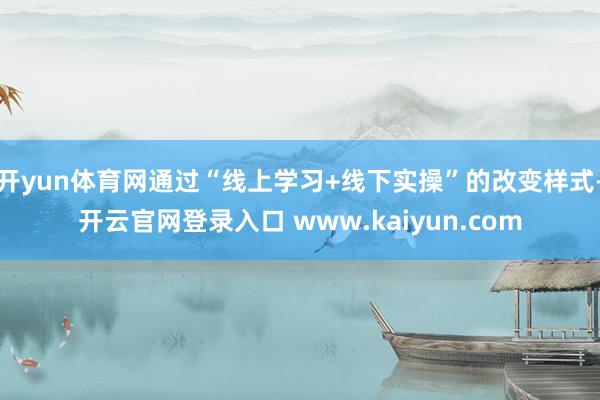 开yun体育网通过“线上学习+线下实操”的改变样式-开云官网登录入口 www.kaiyun.com