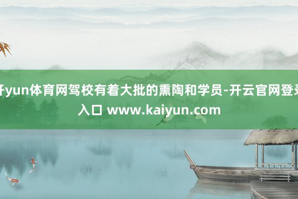 开yun体育网驾校有着大批的熏陶和学员-开云官网登录入口 www.kaiyun.com