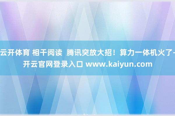 云开体育 相干阅读  腾讯突放大招！算力一体机火了-开云官网登录入口 www.kaiyun.com