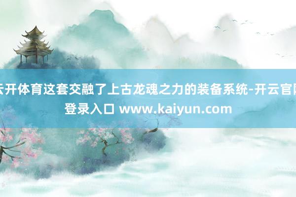云开体育这套交融了上古龙魂之力的装备系统-开云官网登录入口 www.kaiyun.com