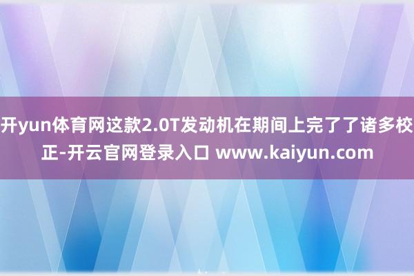 开yun体育网这款2.0T发动机在期间上完了了诸多校正-开云官网登录入口 www.kaiyun.com