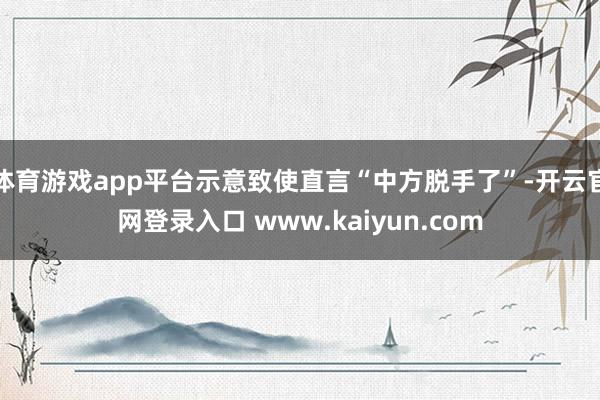 体育游戏app平台示意致使直言“中方脱手了”-开云官网登录入口 www.kaiyun.com